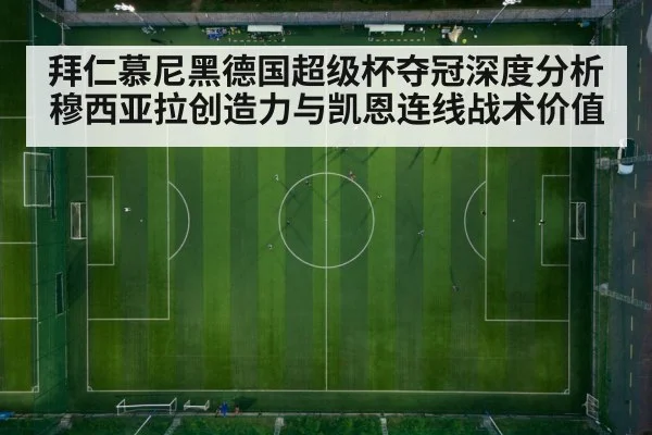 拜仁慕尼黑德国超级杯夺冠深度分析 穆西亚拉创造力与凯恩连线战术价值