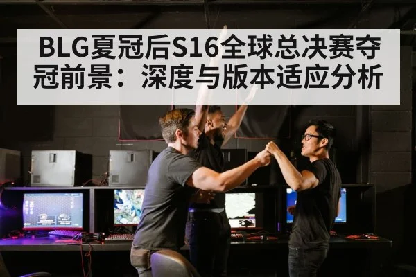 BLG夏冠后S16全球总决赛夺冠前景：深度与版本适应分析